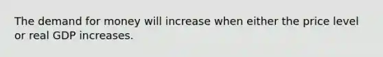 ​The demand for money will increase when either the price level or real GDP increases.