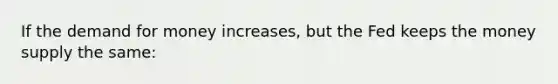 If <a href='https://www.questionai.com/knowledge/klIDlybqd8-the-demand-for-money' class='anchor-knowledge'>the demand for money</a> increases, but the Fed keeps the money supply the same: