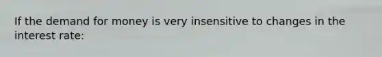 If <a href='https://www.questionai.com/knowledge/klIDlybqd8-the-demand-for-money' class='anchor-knowledge'>the demand for money</a> is very insensitive to changes in the interest rate: