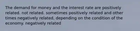 <a href='https://www.questionai.com/knowledge/klIDlybqd8-the-demand-for-money' class='anchor-knowledge'>the demand for money</a> and the interest rate are positively related. not related. sometimes positively related and other times negatively related, depending on the condition of the economy. negatively related