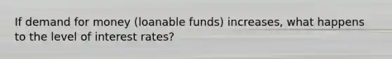 If demand for money (loanable funds) increases, what happens to the level of interest rates?