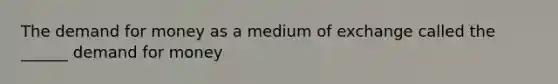 The demand for money as a medium of exchange called the ______ demand for money