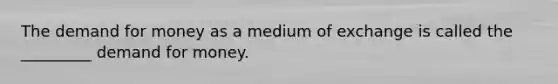 The demand for money as a medium of exchange is called the _________ demand for money.