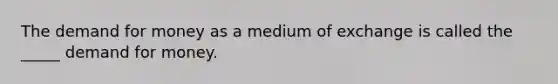 The demand for money as a medium of exchange is called the _____ demand for money.