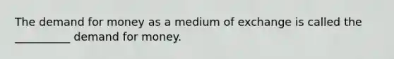 The demand for money as a medium of exchange is called the __________ demand for money.