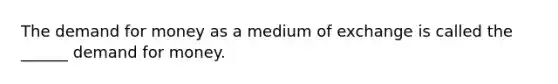 <a href='https://www.questionai.com/knowledge/klIDlybqd8-the-demand-for-money' class='anchor-knowledge'>the demand for money</a> as a medium of exchange is called the ______ demand for money.