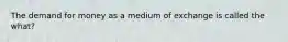 The demand for money as a medium of exchange is called the what?