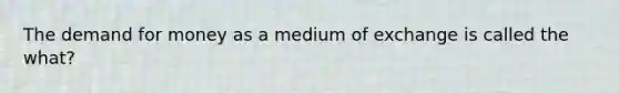 The demand for money as a medium of exchange is called the what?