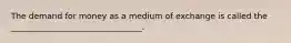 The demand for money as a medium of exchange is called the ________________________________.