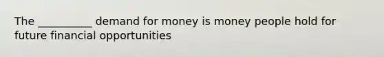 The __________ demand for money is money people hold for future financial opportunities