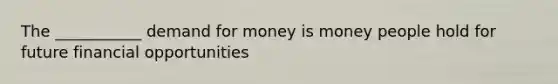 The ___________ demand for money is money people hold for future financial opportunities