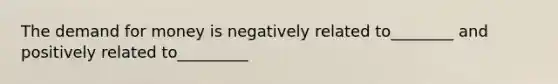 The demand for money is negatively related to________ and positively related to_________