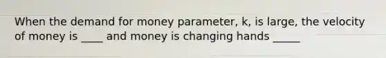 When the demand for money parameter, k, is large, the velocity of money is ____ and money is changing hands _____