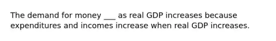 The demand for money ___ as real GDP increases because expenditures and incomes increase when real GDP increases.