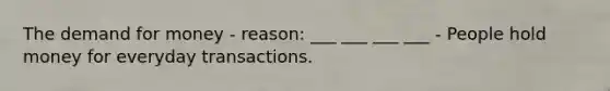 The demand for money - reason: ___ ___ ___ ___ - People hold money for everyday transactions.