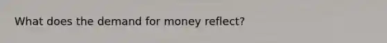 What does <a href='https://www.questionai.com/knowledge/klIDlybqd8-the-demand-for-money' class='anchor-knowledge'>the demand for money</a> reflect?