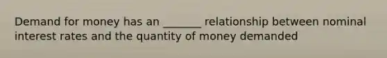 Demand for money has an _______ relationship between nominal interest rates and the quantity of money demanded