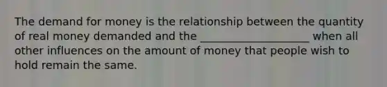 The demand for money is the relationship between the quantity of real money demanded and the ____________________ when all other influences on the amount of money that people wish to hold remain the same.