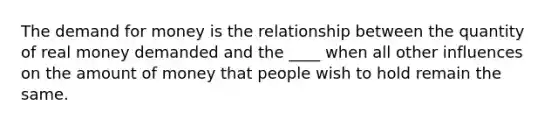 The demand for money is the relationship between the quantity of real money demanded and the ____ when all other influences on the amount of money that people wish to hold remain the same.