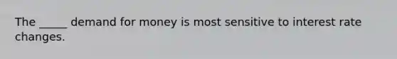 The _____ demand for money is most sensitive to interest rate changes.