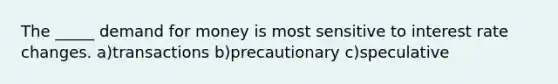 The _____ demand for money is most sensitive to interest rate changes. a)transactions b)precautionary c)speculative