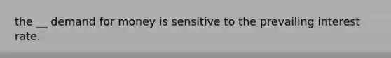 the __ demand for money is sensitive to the prevailing interest rate.