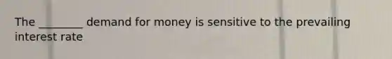 The ________ demand for money is sensitive to the prevailing interest rate