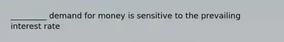 _________ demand for money is sensitive to the prevailing interest rate