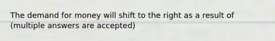 <a href='https://www.questionai.com/knowledge/klIDlybqd8-the-demand-for-money' class='anchor-knowledge'>the demand for money</a> will shift to the right as a result of (multiple answers are accepted)