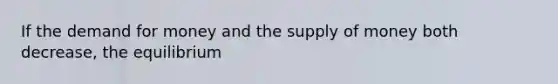 If the demand for money and the supply of money both decrease, the equilibrium