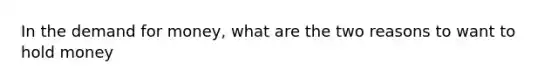 In <a href='https://www.questionai.com/knowledge/klIDlybqd8-the-demand-for-money' class='anchor-knowledge'>the demand for money</a>, what are the two reasons to want to hold money