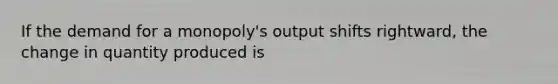 If the demand for a monopoly's output shifts rightward, the change in quantity produced is