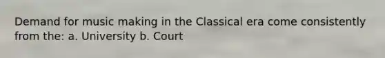 Demand for music making in the Classical era come consistently from the: a. University b. Court