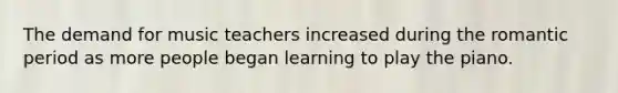 The demand for music teachers increased during the romantic period as more people began learning to play the piano.