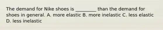 The demand for Nike shoes is _________ than the demand for shoes in general. A. more elastic B. more inelastic C. less elastic D. less inelastic