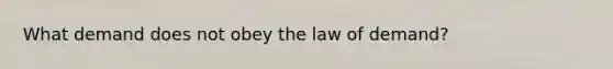 What demand does not obey the law of demand?