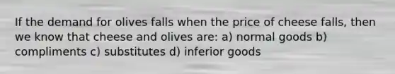 If the demand for olives falls when the price of cheese falls, then we know that cheese and olives are: a) normal goods b) compliments c) substitutes d) inferior goods