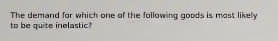 The demand for which one of the following goods is most likely to be quite inelastic?