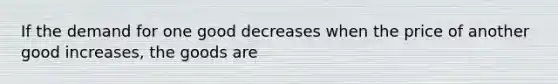 If the demand for one good decreases when the price of another good increases, the goods are