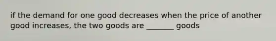 if the demand for one good decreases when the price of another good increases, the two goods are _______ goods