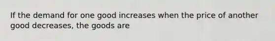 If the demand for one good increases when the price of another good decreases, the goods are