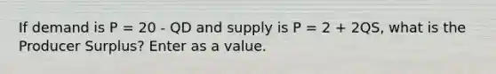 If demand is P = 20 - QD and supply is P = 2 + 2QS, what is the Producer Surplus? Enter as a value.