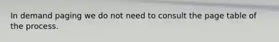 In demand paging we do not need to consult the page table of the process.