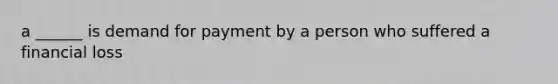 a ______ is demand for payment by a person who suffered a financial loss