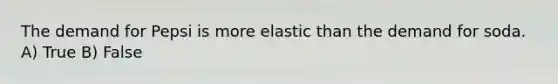 The demand for Pepsi is more elastic than the demand for soda. A) True B) False