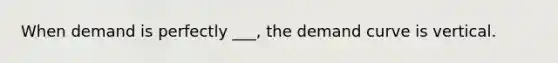 When demand is perfectly ___, the demand curve is vertical.