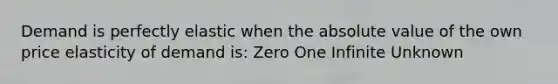 Demand is perfectly elastic when the absolute value of the own price elasticity of demand is: Zero One Infinite Unknown