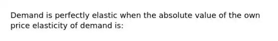 Demand is perfectly elastic when the absolute value of the own price elasticity of demand is: