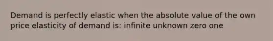 Demand is perfectly elastic when the absolute value of the own price elasticity of demand is: infinite unknown zero one