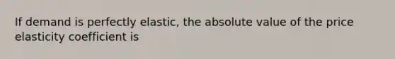 If demand is perfectly elastic, the absolute value of the price elasticity coefficient is